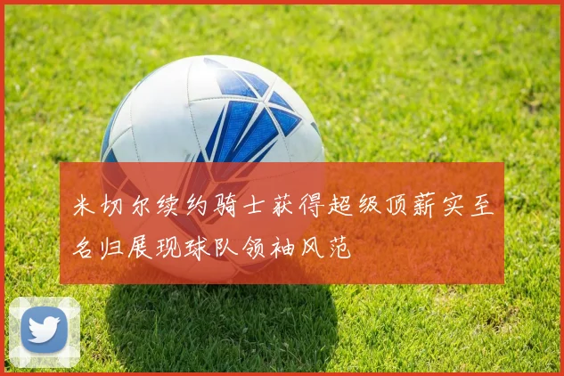 米切尔续约骑士获得超级顶薪实至名归展现球队领袖风范