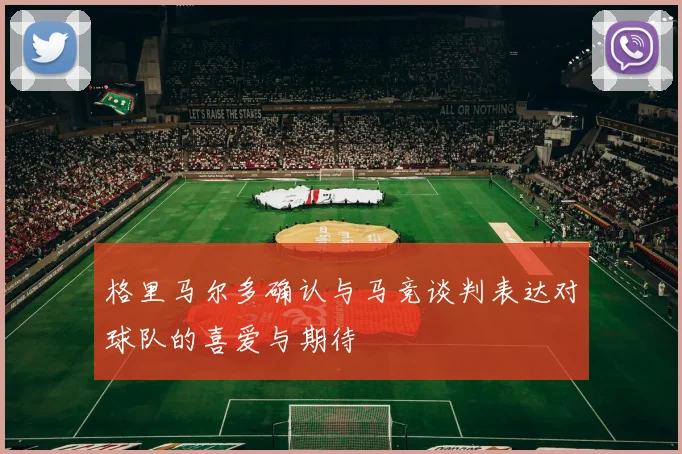格里马尔多确认与马竞谈判表达对球队的喜爱与期待