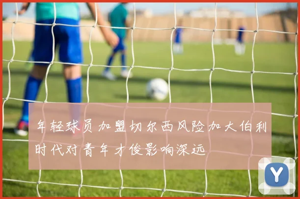 年轻球员加盟切尔西风险加大伯利时代对青年才俊影响深远