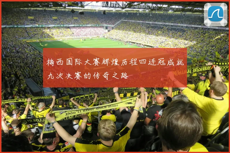 梅西国际大赛辉煌历程四连冠成就九次决赛的传奇之路