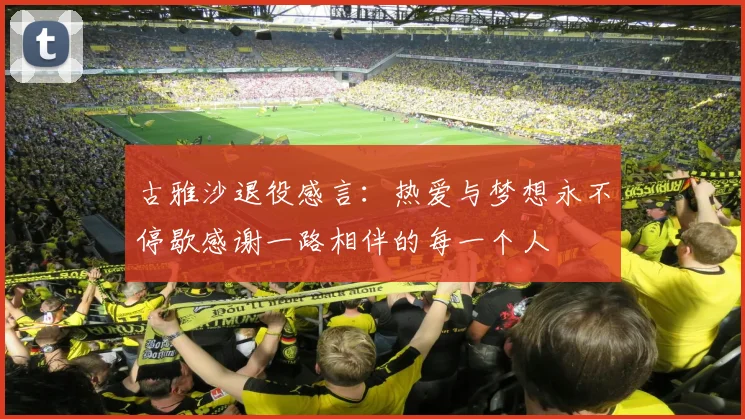 古雅沙退役感言：热爱与梦想永不停歇感谢一路相伴的每一个人
