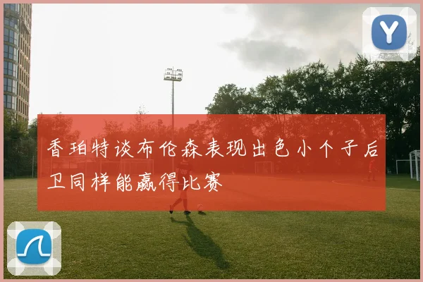 香珀特谈布伦森表现出色小个子后卫同样能赢得比赛