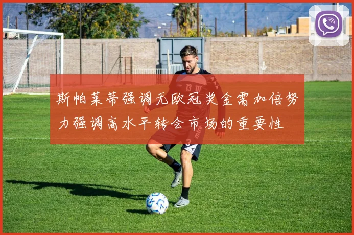 斯帕莱蒂强调无欧冠奖金需加倍努力强调高水平转会市场的重要性