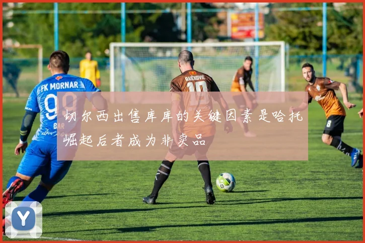 切尔西出售库库的关键因素是哈托崛起后者成为非卖品