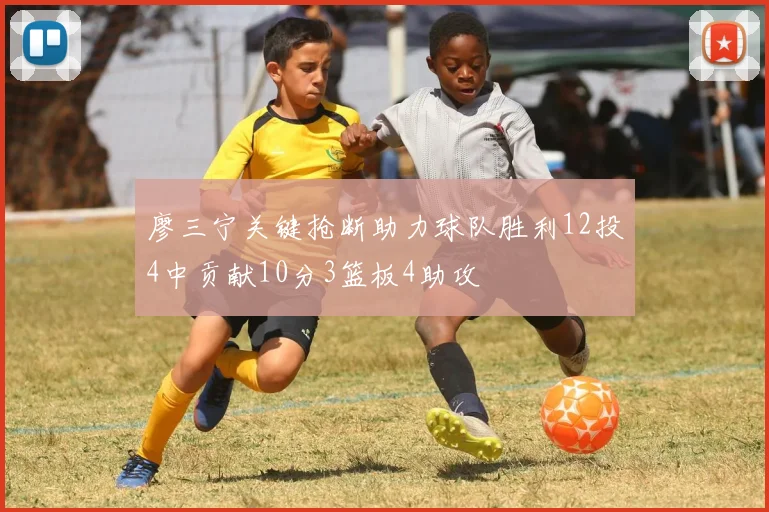 廖三宁关键抢断助力球队胜利12投4中贡献10分3篮板4助攻