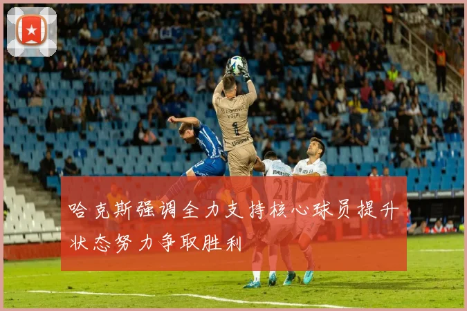 哈克斯强调全力支持核心球员提升状态努力争取胜利