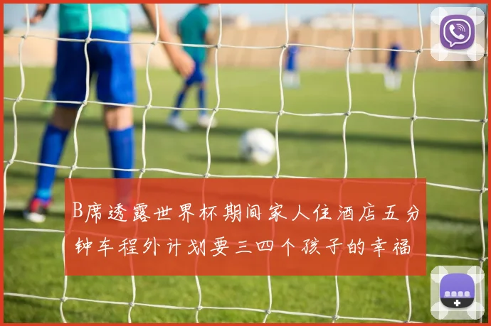 B席透露世界杯期间家人住酒店五分钟车程外计划要三四个孩子的幸福生活
