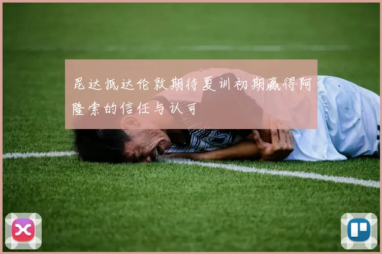 昆达抵达伦敦期待夏训初期赢得阿隆索的信任与认可