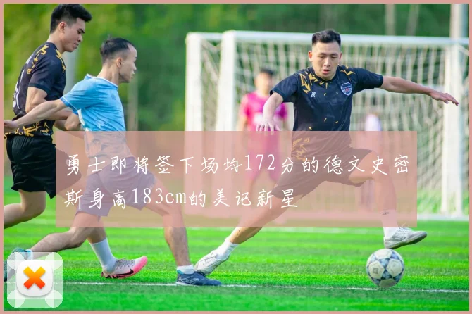 勇士即将签下场均172分的德文史密斯身高183cm的美记新星