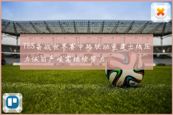 TES备战世界赛中路联动重建出线压力依旧严峻需继续努力