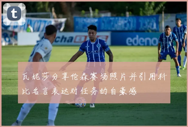 瓦妮莎分享伦森赛场照片并引用科比名言表达对任务的自豪感