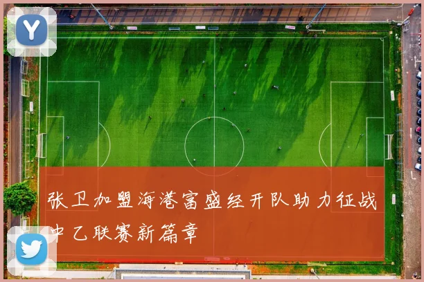 张卫加盟海港富盛经开队助力征战中乙联赛新篇章