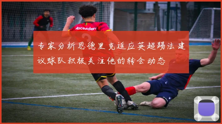 专家分析恩德里克适应英超踢法建议球队积极关注他的转会动态