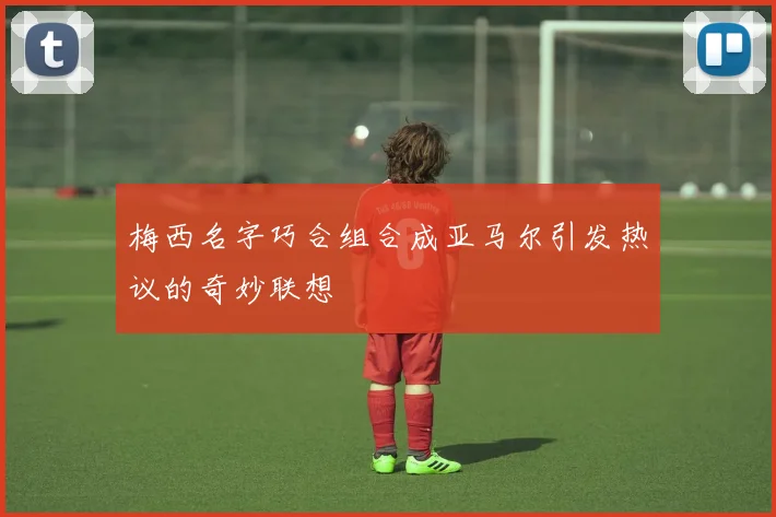梅西名字巧合组合成亚马尔引发热议的奇妙联想