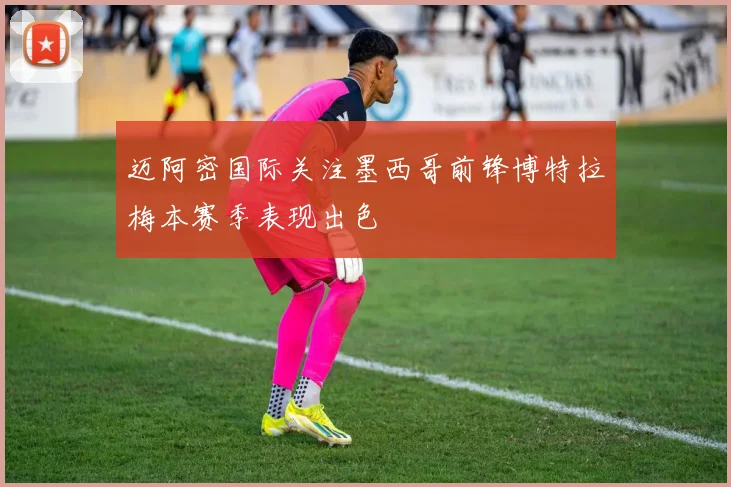 迈阿密国际关注墨西哥前锋博特拉梅本赛季表现出色