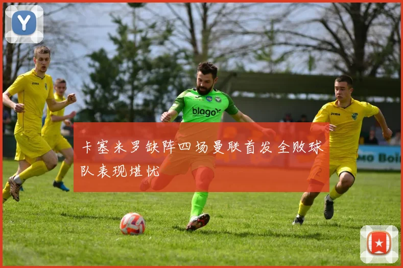 卡塞米罗缺阵四场曼联首发全败球队表现堪忧