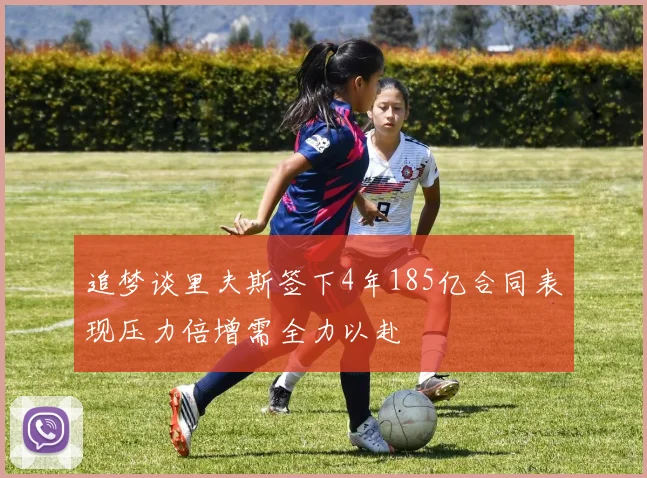 追梦谈里夫斯签下4年185亿合同表现压力倍增需全力以赴