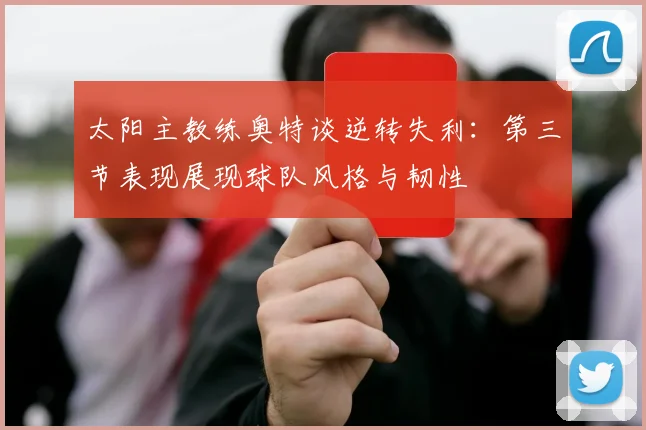 太阳主教练奥特谈逆转失利：第三节表现展现球队风格与韧性