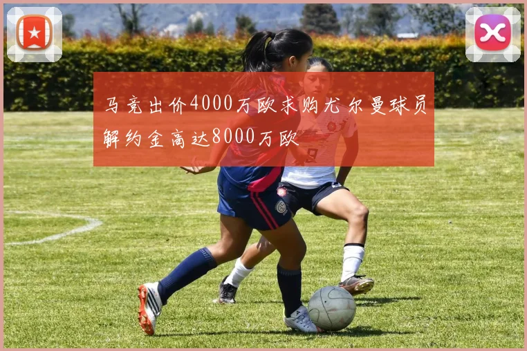 马竞出价4000万欧求购尤尔曼球员解约金高达8000万欧