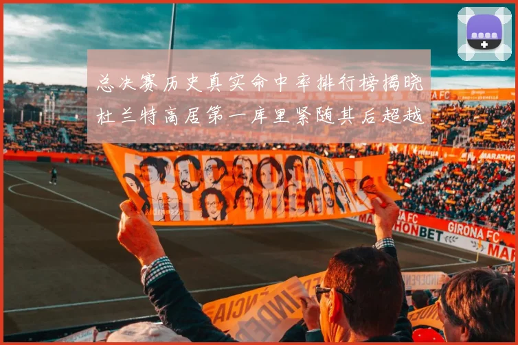 总决赛历史真实命中率排行榜揭晓杜兰特高居第一库里紧随其后超越奥尼尔
