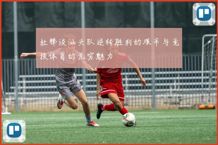 杜锋谈汕头队逆转胜利的艰辛与竞技体育的无穷魅力