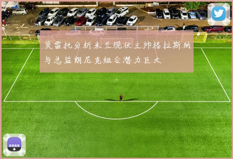 莫雷托分析米兰现状主帅格拉斯纳与总监朗尼克组合潜力巨大