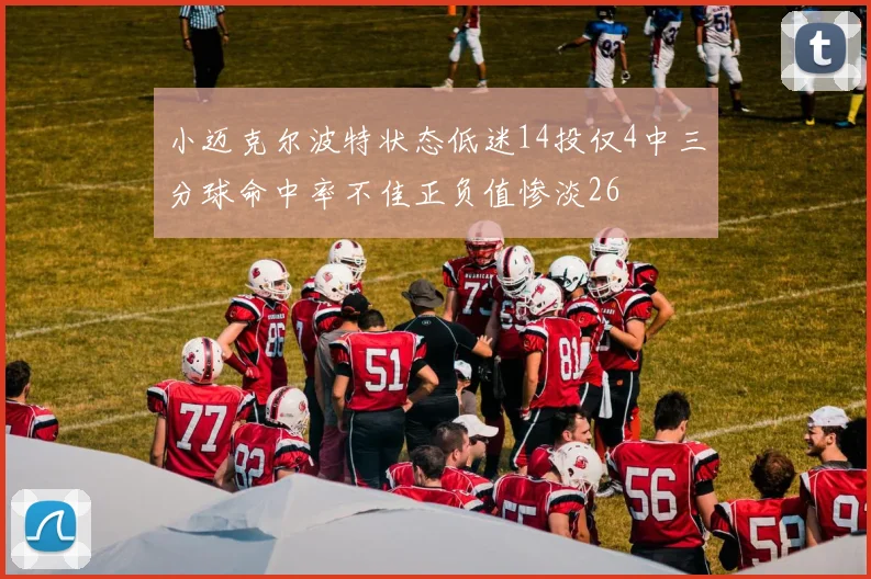 小迈克尔波特状态低迷14投仅4中三分球命中率不佳正负值惨淡26