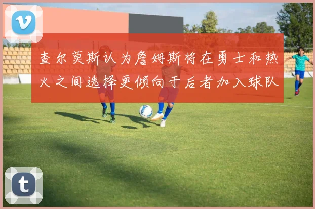 查尔莫斯认为詹姆斯将在勇士和热火之间选择更倾向于后者加入球队