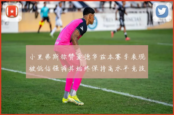 小里弗斯称赞爱德华兹本赛季表现被低估强调其始终保持高水平竞技状态
