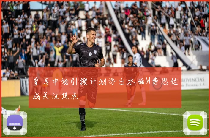 皇马中场引援计划浮出水面M费恩佐成关注焦点