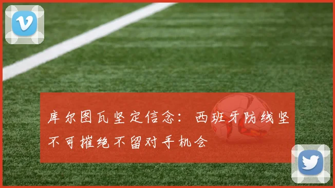 库尔图瓦坚定信念：西班牙防线坚不可摧绝不留对手机会