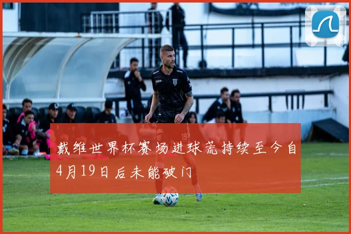 戴维世界杯赛场进球荒持续至今自4月19日后未能破门