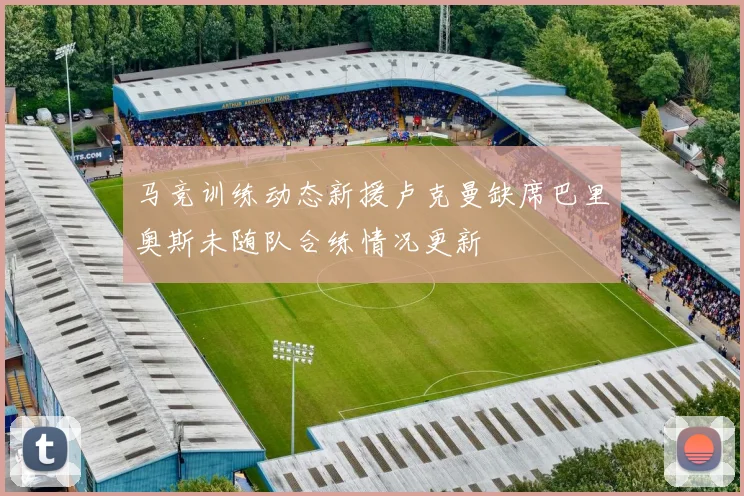 马竞训练动态新援卢克曼缺席巴里奥斯未随队合练情况更新