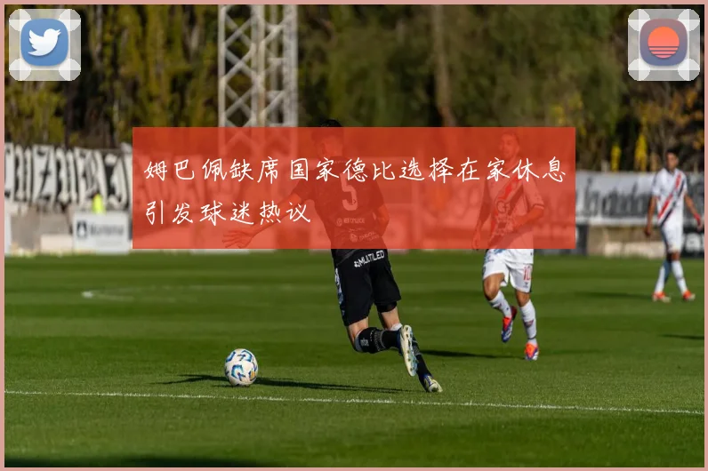 姆巴佩缺席国家德比选择在家休息引发球迷热议