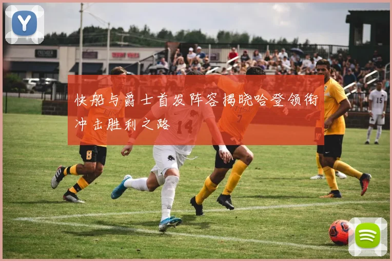 快船与爵士首发阵容揭晓哈登领衔冲击胜利之路