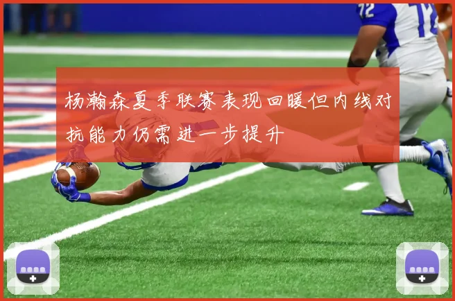 杨瀚森夏季联赛表现回暖但内线对抗能力仍需进一步提升