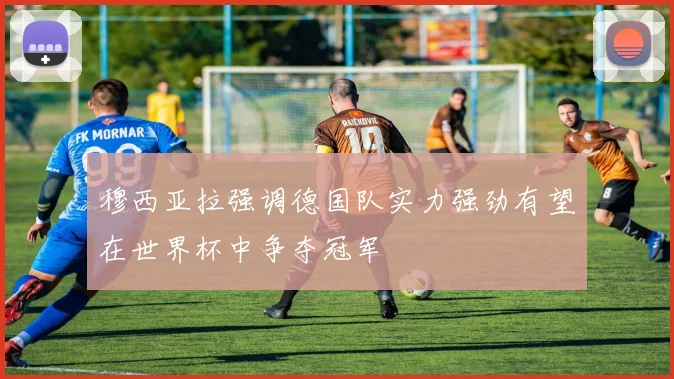穆西亚拉强调德国队实力强劲有望在世界杯中争夺冠军