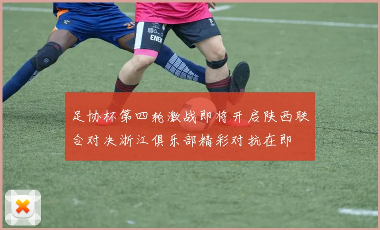 足协杯第四轮激战即将开启陕西联合对决浙江俱乐部精彩对抗在即