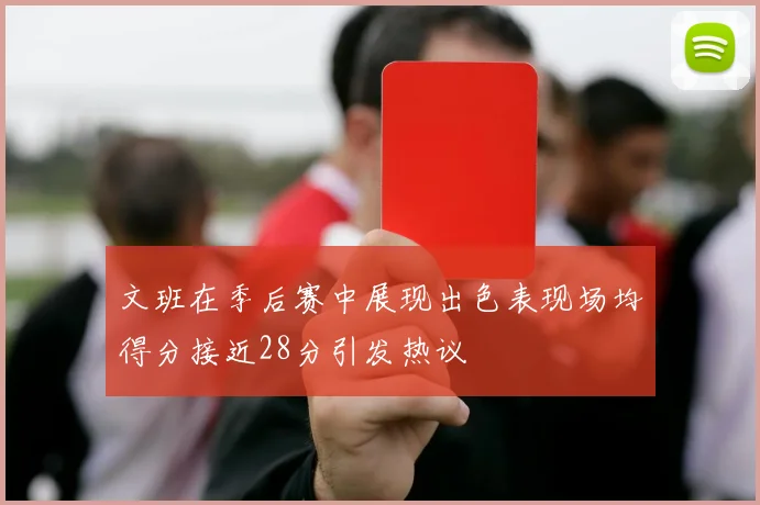文班在季后赛中展现出色表现场均得分接近28分引发热议